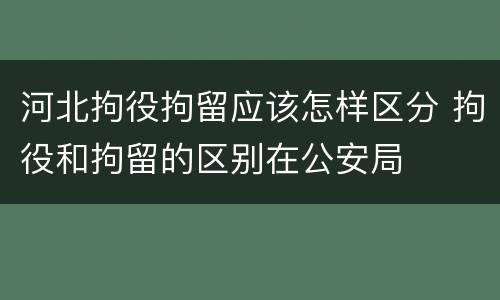 河北拘役拘留应该怎样区分 拘役和拘留的区别在公安局