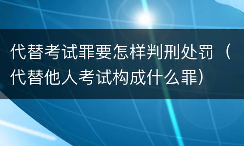 代替考试罪要怎样判刑处罚（代替他人考试构成什么罪）