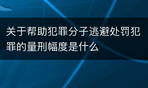 关于帮助犯罪分子逃避处罚犯罪的量刑幅度是什么