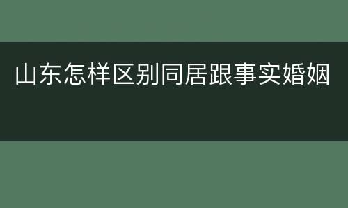 山东怎样区别同居跟事实婚姻
