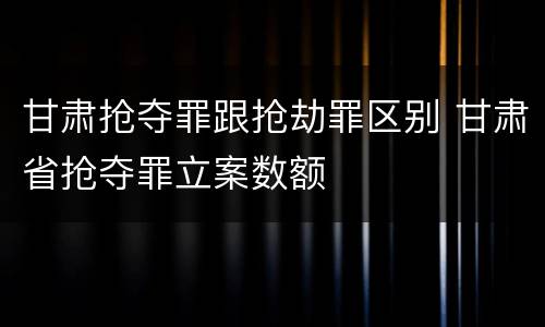 甘肃抢夺罪跟抢劫罪区别 甘肃省抢夺罪立案数额