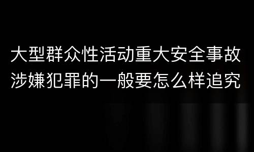 大型群众性活动重大安全事故涉嫌犯罪的一般要怎么样追究责任