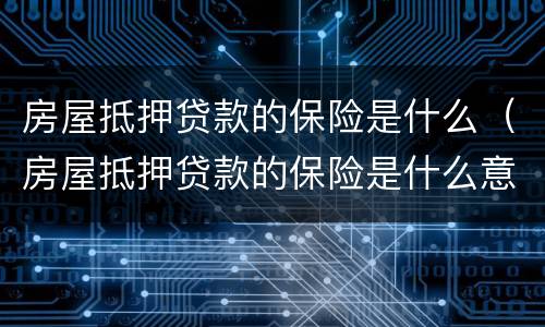 房屋抵押贷款的保险是什么（房屋抵押贷款的保险是什么意思）