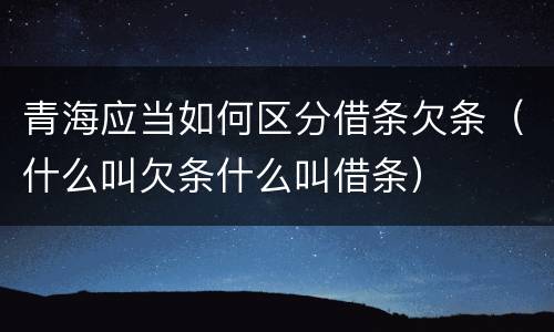 青海应当如何区分借条欠条（什么叫欠条什么叫借条）
