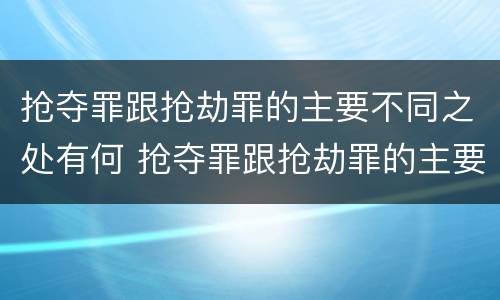 抢夺罪跟抢劫罪的主要不同之处有何 抢夺罪跟抢劫罪的主要不同之处有何不同