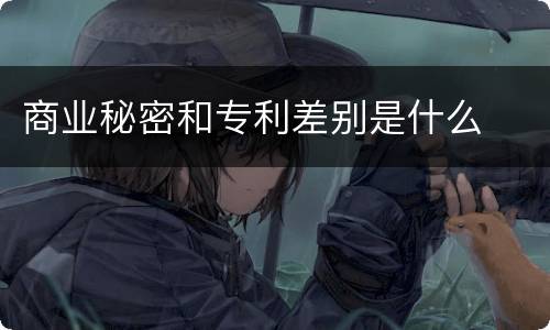 商业秘密和专利差别是什么
