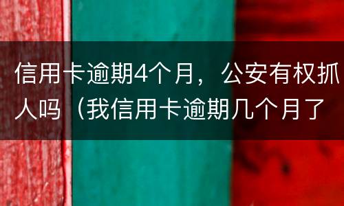 信用卡逾期4个月，公安有权抓人吗（我信用卡逾期几个月了他们说要告我上法院）