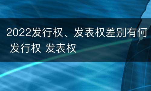 2022发行权、发表权差别有何 发行权 发表权