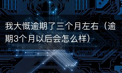 我大慨逾期了三个月左右（逾期3个月以后会怎么样）