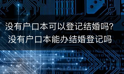 没有户口本可以登记结婚吗？ 没有户口本能办结婚登记吗