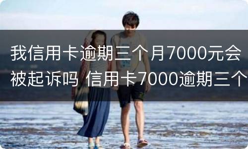 我信用卡逾期三个月7000元会被起诉吗 信用卡7000逾期三个月暂时还不上