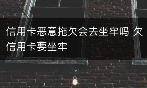 信用卡恶意拖欠会去坐牢吗 欠信用卡要坐牢