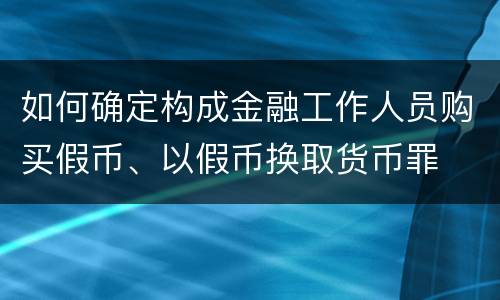 如何确定构成金融工作人员购买假币、以假币换取货币罪