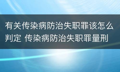 有关传染病防治失职罪该怎么判定 传染病防治失职罪量刑