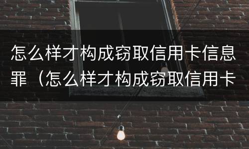 怎么样才构成窃取信用卡信息罪（怎么样才构成窃取信用卡信息罪名）