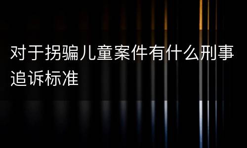 对于拐骗儿童案件有什么刑事追诉标准