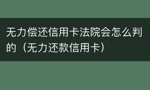 无力偿还信用卡法院会怎么判的（无力还款信用卡）