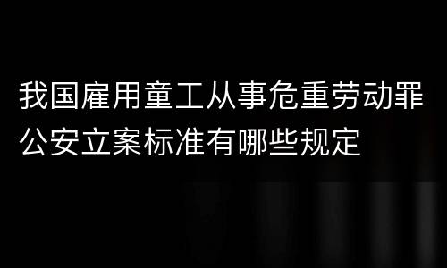 我国雇用童工从事危重劳动罪公安立案标准有哪些规定