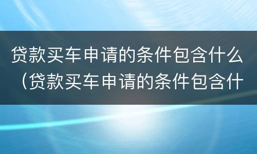 贷款买车申请的条件包含什么（贷款买车申请的条件包含什么费用）