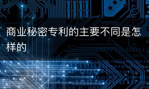 商业秘密专利的主要不同是怎样的