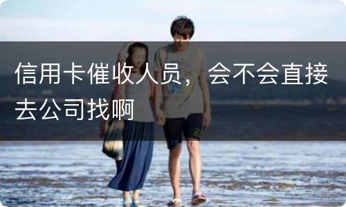 信用卡催收人员，会不会直接去公司找啊