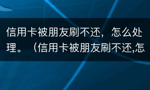 信用卡被朋友刷不还，怎么处理。（信用卡被朋友刷不还,怎么处理最好）