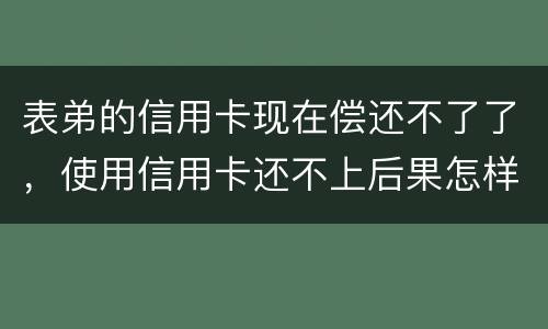 表弟的信用卡现在偿还不了了，使用信用卡还不上后果怎样的