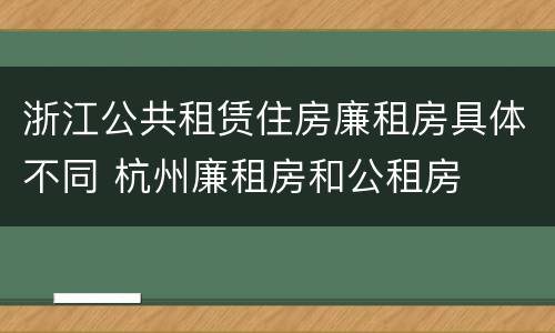 浙江公共租赁住房廉租房具体不同 杭州廉租房和公租房