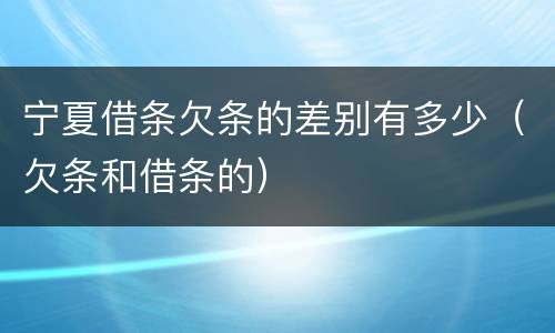 宁夏借条欠条的差别有多少（欠条和借条的）