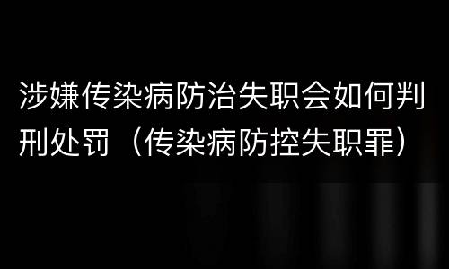 涉嫌传染病防治失职会如何判刑处罚（传染病防控失职罪）