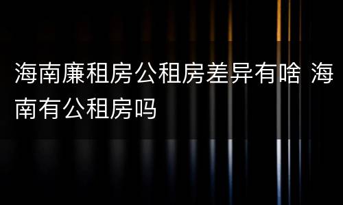 海南廉租房公租房差异有啥 海南有公租房吗