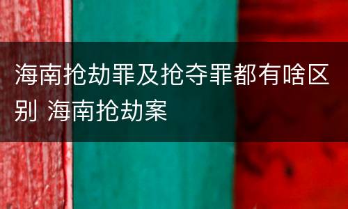 海南抢劫罪及抢夺罪都有啥区别 海南抢劫案