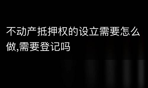 不动产抵押权的设立需要怎么做,需要登记吗