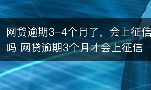 网贷逾期3-4个月了，会上征信吗 网贷逾期3个月才会上征信吗