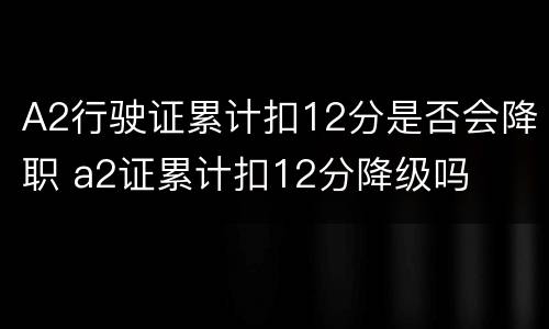 A2行驶证累计扣12分是否会降职 a2证累计扣12分降级吗