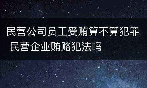民营公司员工受贿算不算犯罪 民营企业贿赂犯法吗