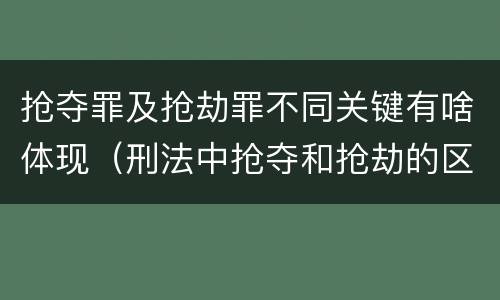 抢夺罪及抢劫罪不同关键有啥体现（刑法中抢夺和抢劫的区别）