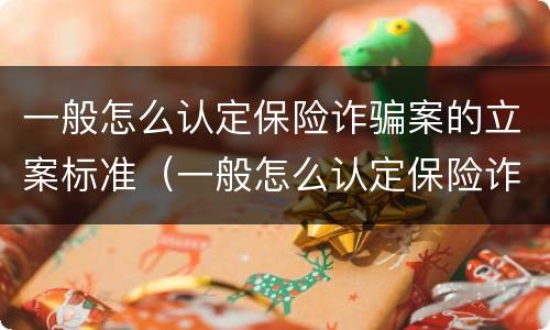 一般怎么认定保险诈骗案的立案标准（一般怎么认定保险诈骗案的立案标准呢）