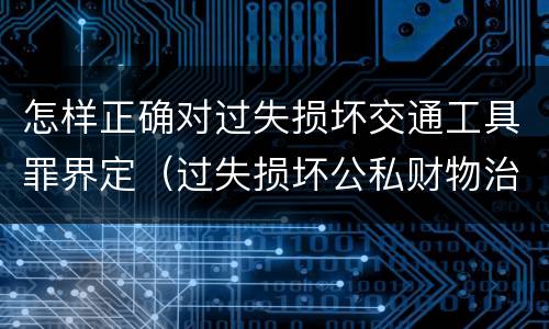 怎样正确对过失损坏交通工具罪界定（过失损坏公私财物治安处罚法规定）