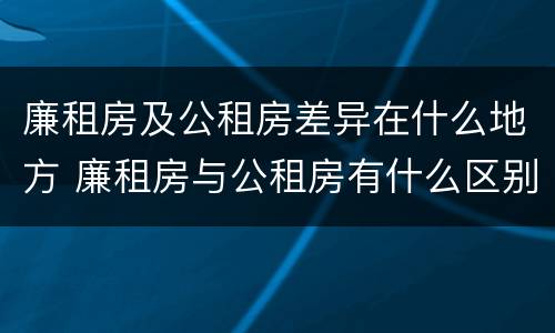 廉租房及公租房差异在什么地方 廉租房与公租房有什么区别吗