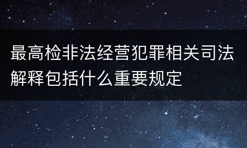 最高检非法经营犯罪相关司法解释包括什么重要规定