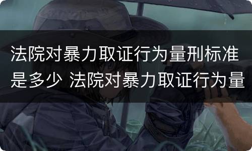法院对暴力取证行为量刑标准是多少 法院对暴力取证行为量刑标准是多少