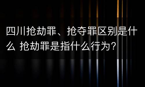 四川抢劫罪、抢夺罪区别是什么 抢劫罪是指什么行为?