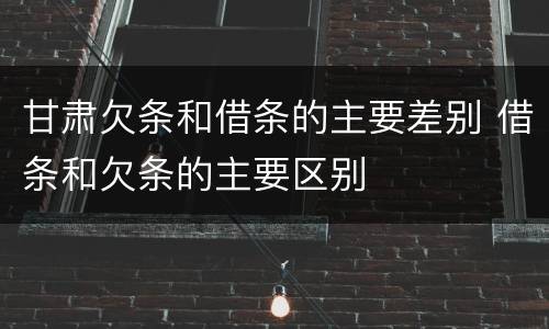 甘肃欠条和借条的主要差别 借条和欠条的主要区别