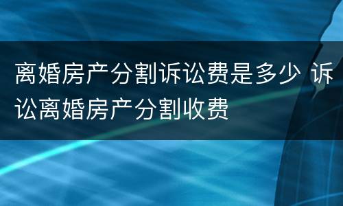 离婚房产分割诉讼费是多少 诉讼离婚房产分割收费