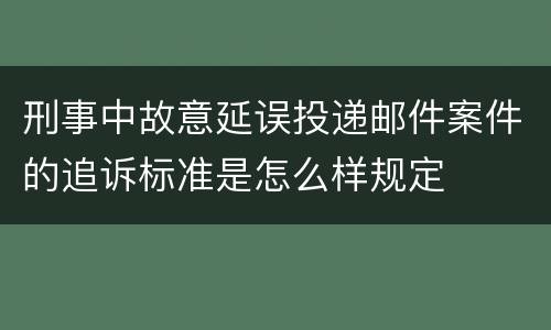 刑事中故意延误投递邮件案件的追诉标准是怎么样规定
