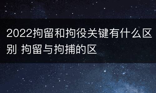 2022拘留和拘役关键有什么区别 拘留与拘捕的区
