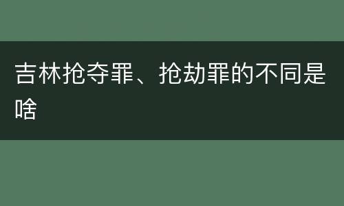 吉林抢夺罪、抢劫罪的不同是啥