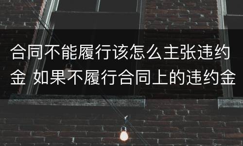 合同不能履行该怎么主张违约金 如果不履行合同上的违约金