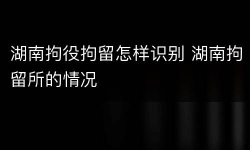 湖南拘役拘留怎样识别 湖南拘留所的情况
